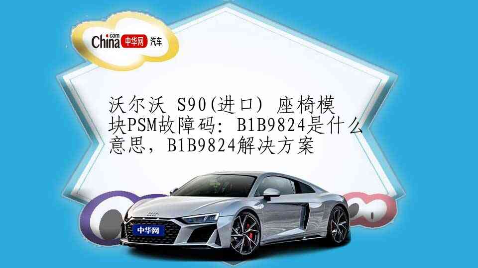 沃尔沃 S90(进口) 座椅模块PSM故障码：B1B9824是什么意思，B1B9824解决方案