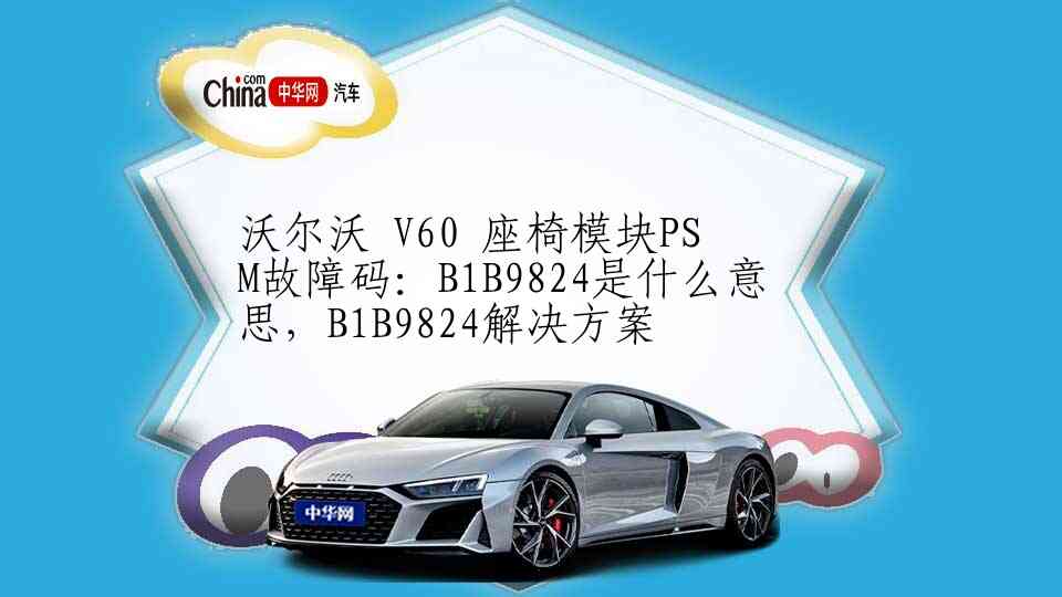 沃尔沃 V60 座椅模块PSM故障码：B1B9824是什么意思，B1B9824解决方案