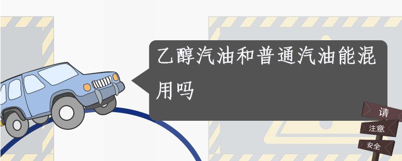 乙醇汽油和普通汽油能混用吗