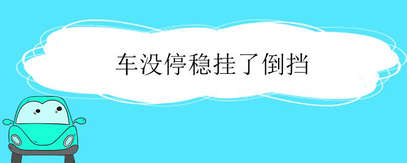 车没停稳挂了倒挡