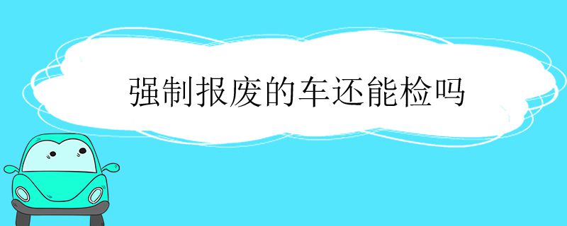 强制报废的车还能检吗