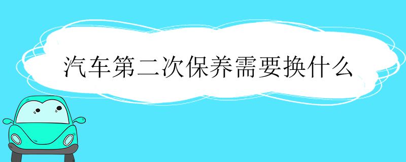 汽车第二次保养需要换什么