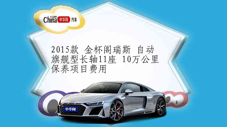 2015款 金杯阁瑞斯 自动 旗舰型长轴11座 10万公里保养项目费用