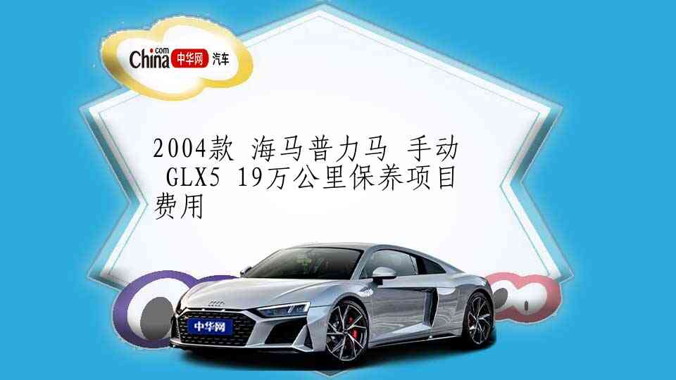 2004款 海马普力马 手动 GLX5 19万公里保养项目费用
