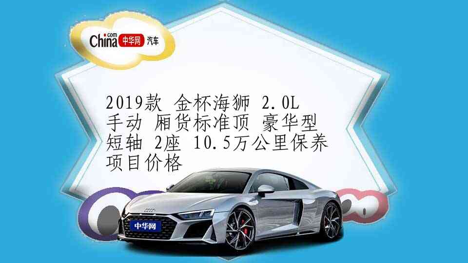 2019款 金杯海狮 2.0L 手动 厢货标准顶 豪华型 短轴 2座 10.5万公里保养项目价格