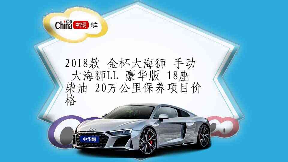 2018款 金杯大海狮 手动 大海狮LL 豪华版 18座 柴油 20万公里保养项目价格
