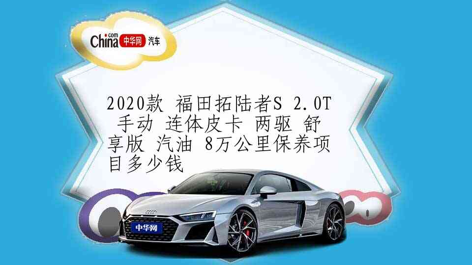 2020款 福田拓陆者S 2.0T 手动 连体皮卡 两驱 舒享版 汽油 8万公里保养项目多少钱