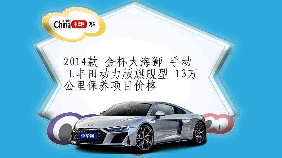 2014款 金杯大海狮 手动 L丰田动力版旗舰型 13万公里保养项目价格