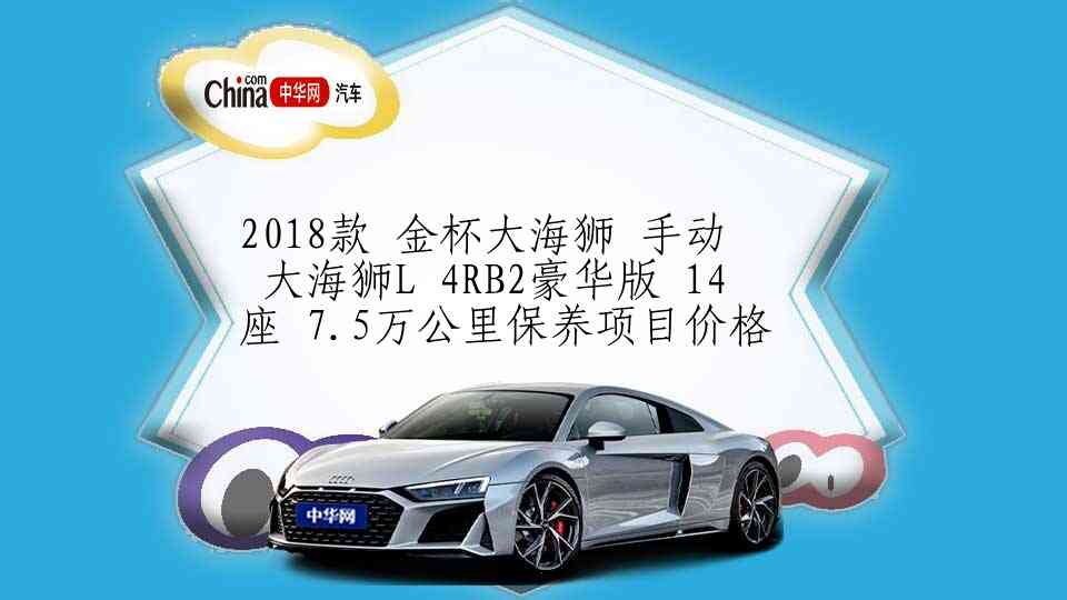 2018款 金杯大海狮 手动 大海狮L 4RB2豪华版 14座 7.5万公里保养项目价格