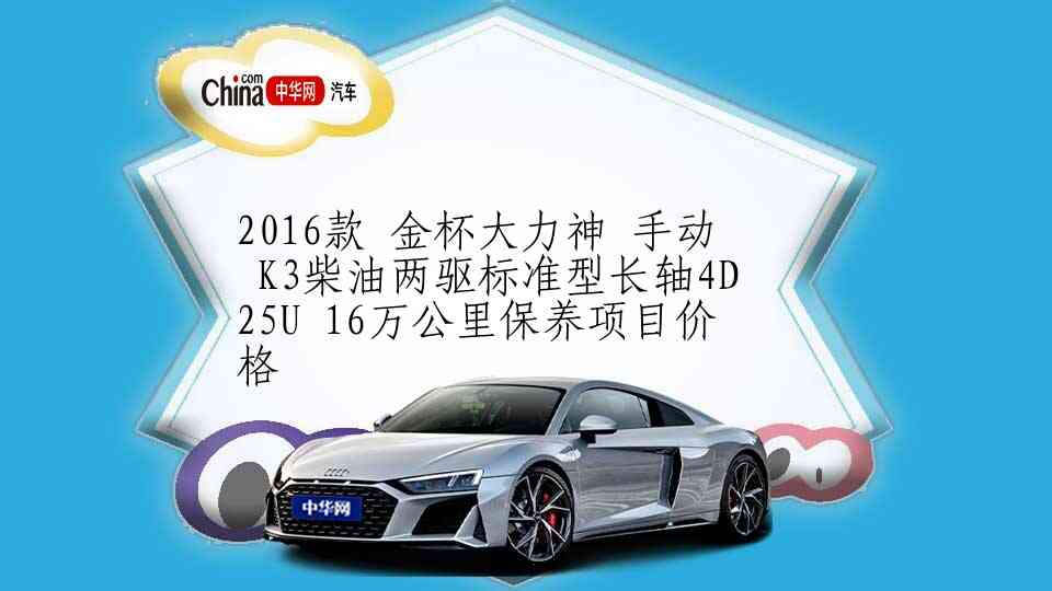 2016款 金杯大力神 手动 K3柴油两驱标准型长轴4D25U 16万公里保养项目价格