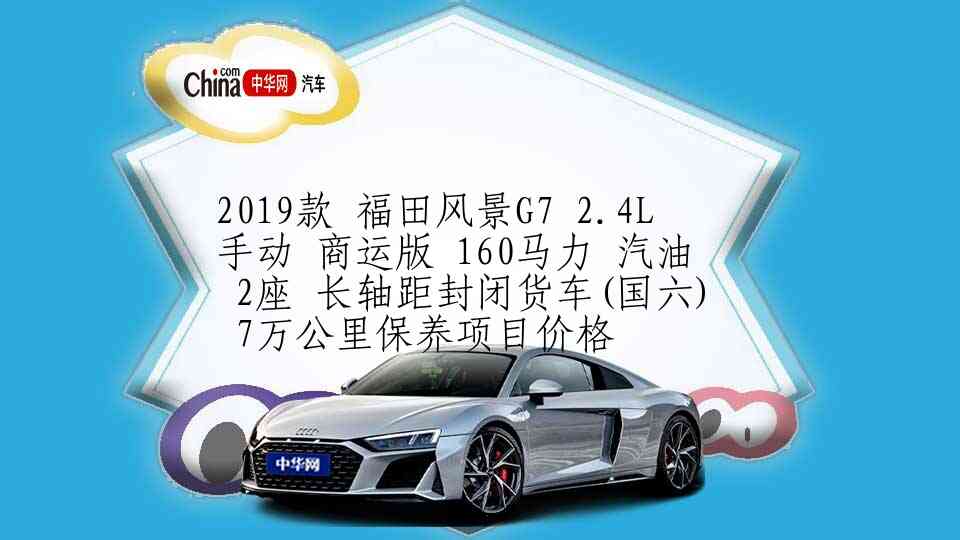 2019款 福田风景G7 2.4L 手动 商运版 160马力 汽油 2座 长轴距封闭货车(国六) 7万公里保养项目价格