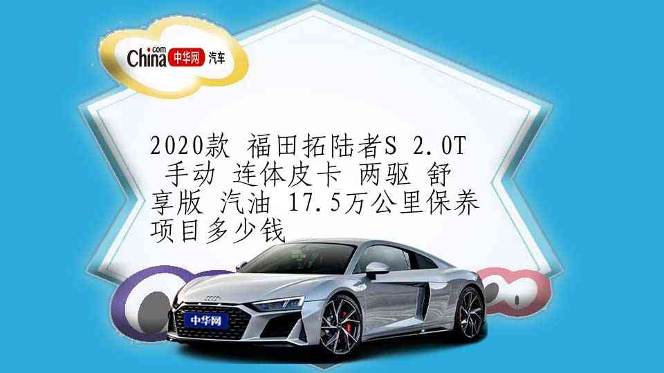 2020款 福田拓陆者S 2.0T 手动 连体皮卡 两驱 舒享版 汽油 17.5万公里保养项目多少钱