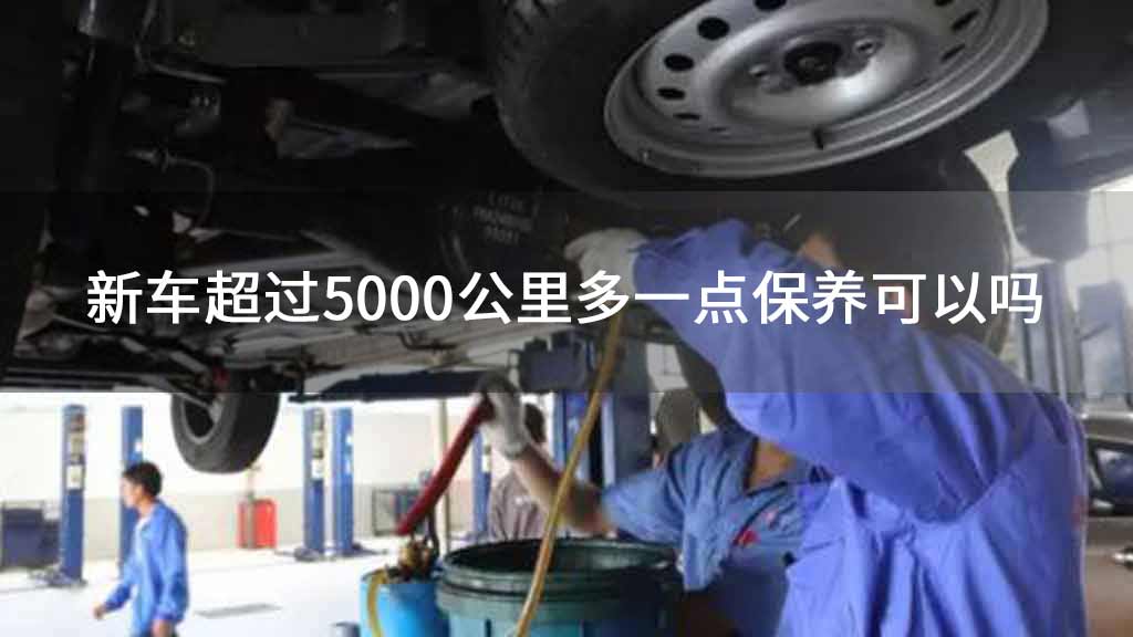 新车超过5000公里多一点保养可以吗