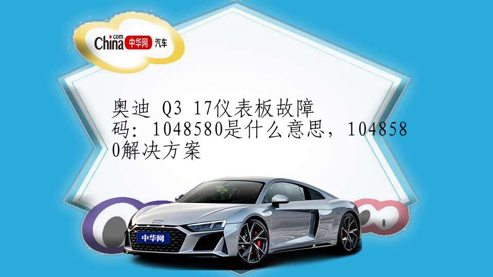 奥迪 Q3 17仪表板故障码：1048580是什么意思，1048580解决方案