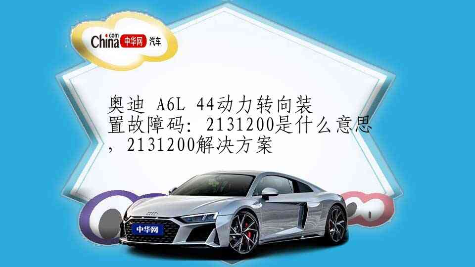 奥迪 A6L 44动力转向装置故障码：2131200是什么意思，2131200解决方案