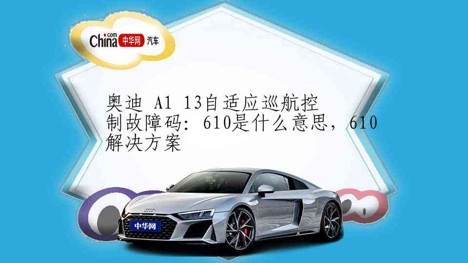 奥迪 A1 13自适应巡航控制故障码：610是什么意思，610解决方案