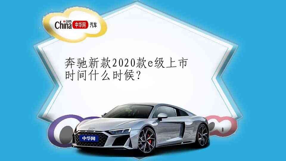 奔驰新款2020款e级上市时间什么时候?