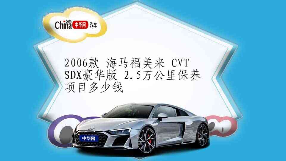 2006款 海马福美来 CVT SDX豪华版 2.5万公里保养项目多少钱