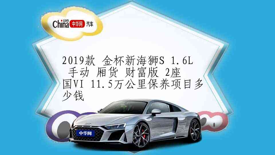 2019款 金杯新海狮S 1.6L 手动 厢货 财富版 2座 国VI 11.5万公里保养项目多少钱