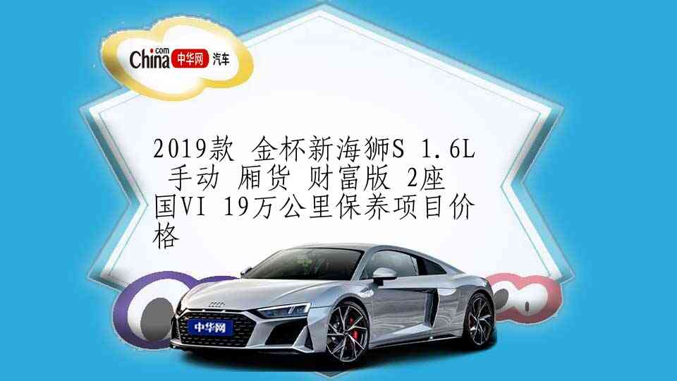 2019款 金杯新海狮S 1.6L 手动 厢货 财富版 2座 国VI 19万公里保养项目价格