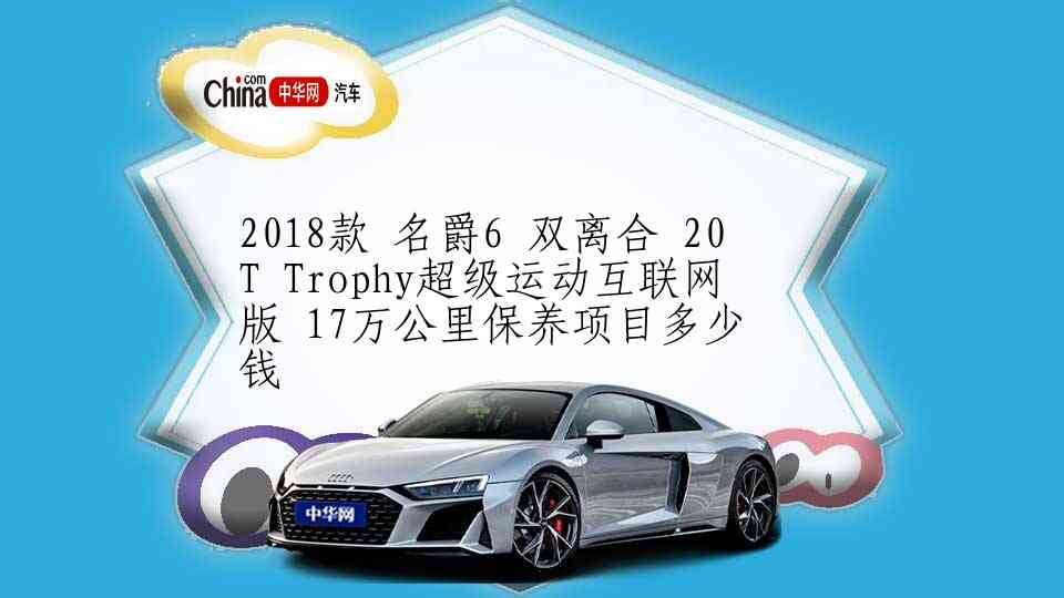 2018款 名爵6 双离合 20T Trophy超级运动互联网版 17万公里保养项目多少钱